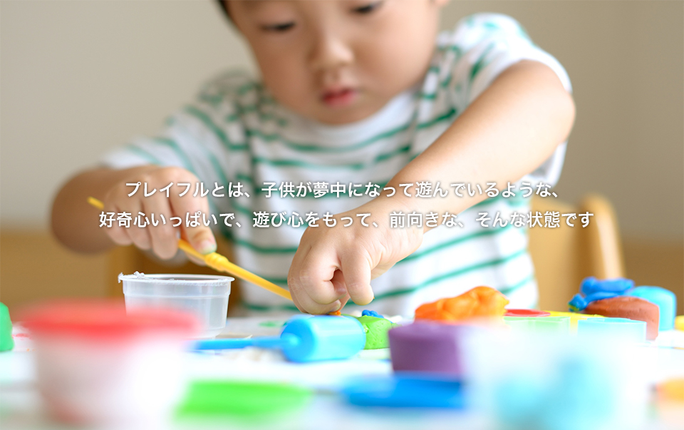 プレイフルとは、子供が夢中になって遊んでいるような、好奇心いっぱいで、遊び心をもって、前向きな、そんな状態です